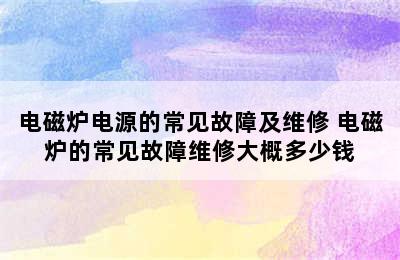 电磁炉电源的常见故障及维修 电磁炉的常见故障维修大概多少钱